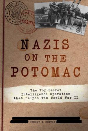 Nazis On The Potomac: The Top-Secret Intelligence Operation That Helped Win World War II by Robert K. Sutton 