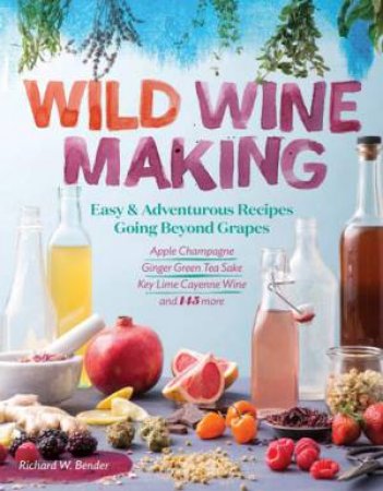Wild Winemaking: Easy And Adventurous Recipes Going Beyond Grapes by Richard W. Bender