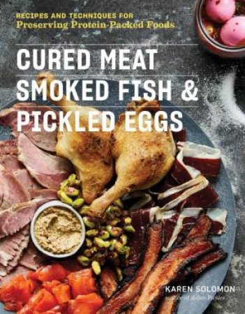 Cured Meat, Smoked Fish & Pickled Eggs: 65 Flavorful Recipes For Preserving Protein-Packed Foods by Karen Solomon