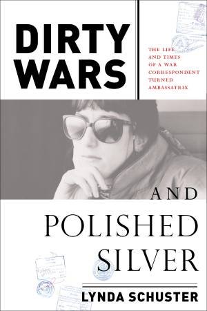 Dirty Wars And Polished Silver: The Life and Times of a War Correspondent Turned Ambassatrix by Lynda Schuster