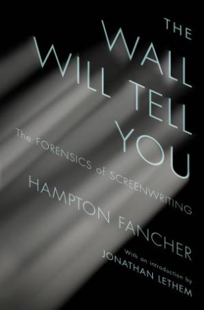 The Wall Will Tell You: The Forensics Of Screenwriting by Hampton Fancher & Jonathan Lethem