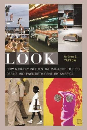 Look: How A Highly Influential Magazine Helped Define Mid-Twentieth-Century America by Andrew L. Yarrow