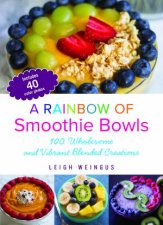 A Rainbow Of Smoothie Bowls 100 Wholesome And Vibrant Blended Creations