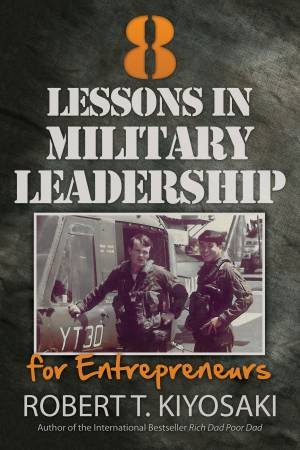 8 Lessons in Military Leadership for Entrepreneurs by Robert T. Kiyosaki
