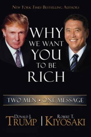 Why We Want You To Be Rich: Two Men One Message by Robert T Kiyosaki & Donald J Trump