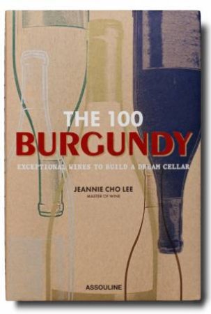 100: Burgundy - Exceptional Wines To Build A Dream Cellar by Jeannie Cho Lee