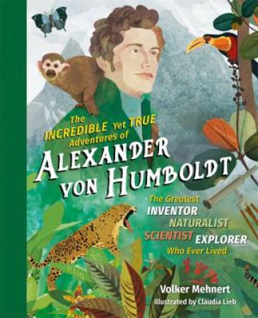 The Incredible Yet True Adventures Of Alexander Von Humboldt by Volker Mehnert & Claudia Lieb
