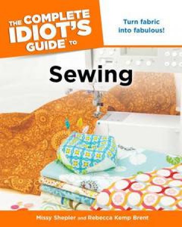 The Complete Idiot's Guide to Sewing by Rebecca Brent & Shepler Missy Kemp