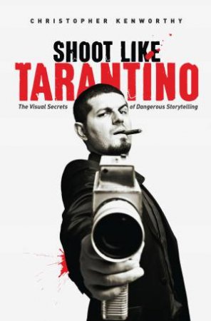 Shoot Like Tarantino: The Visual Secrets of Dangerous Storytelling by Christopher Kenworthy