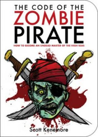 The Code of the Zombie Pirate: How to Become an Undead Master of the High Seas by Scott Kenemore
