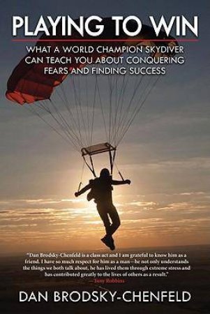 Playing to Win: What the World's Greatest Skydiver Can Teach You About Conquering Fear, Getting Ahead and Finding Succes by Dan Brodsky-Chenfeld