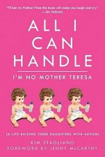 All I Can Handle Im No Mother Teresa A Life Raising Three Daughters with Autism