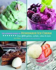 The Ultimate Guide to Homemade Ice Cream Over 300 Gelatos Sorbets Cakes and More