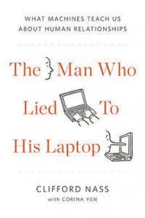 The Man Who Lied to His Laptop: What Our Machines Can Teach Us About Human Relationships by Clifford Nass