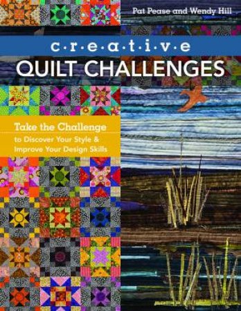 Creative Quilt Challenges: Take The Challenge To Discover Your Style And Improve Your Design Skills by Pat Pease & Wendy Hill