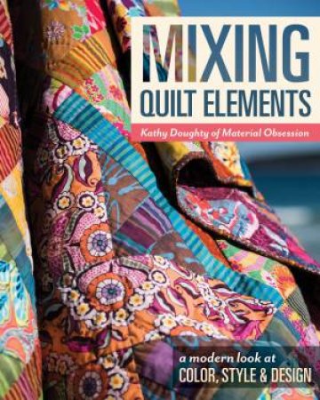 Mixing Quilt Elements: A Modern Look At Color, Style And Design by Kathy Doughty