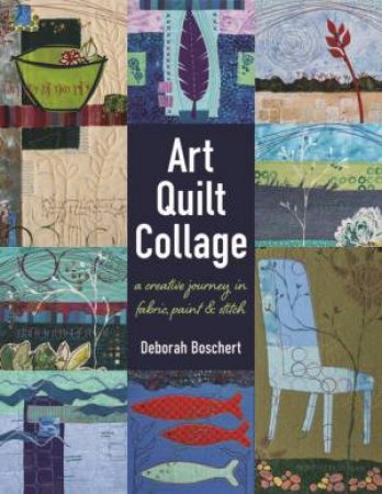 Art Quilt Collage: A Creative Journey In Fabric, Paint And Stitch by Deborah Boschert