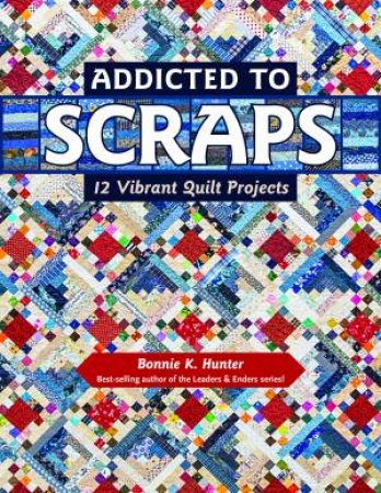 Addicted To Scraps: 12 Vibrant Quilt Projects by Bonnie K Hunter