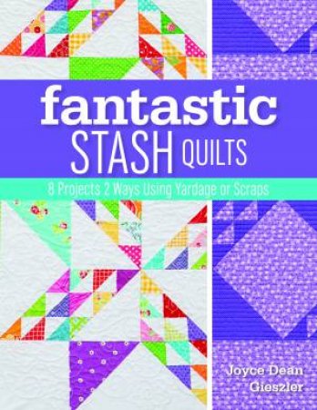 Fantastic Stash Quilts: 8 Projects 2 Ways Using Yardage Or Scraps by Joyce Dean Gieszler