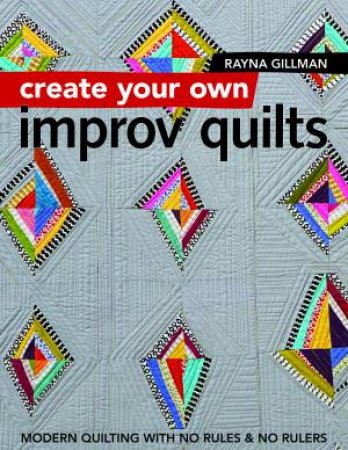 Create Your Own Improv Quilts by Rayna Gillman