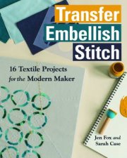 Transfer Embellish Stitch 16 Textile Projects For The Modern Maker