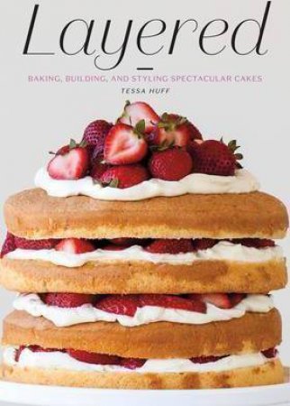 Layered: Baking, Building, And Styling Spectacular Cakes by Tessa Huff