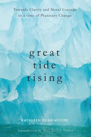 Great Tide Rising: Towards Clarity And Moral Courage In A Time Of Planetary Change by Kathleen Dean Moore