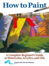 How to Paint A complete beginners guide to watercolour acrylics and oils