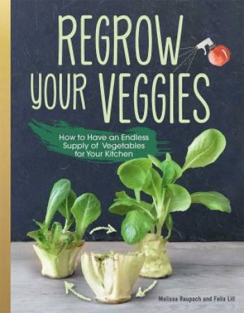 Regrow Your Veggies: Growing Vegetables From Roots, Cuttings, And Scraps by Melissa Raupach