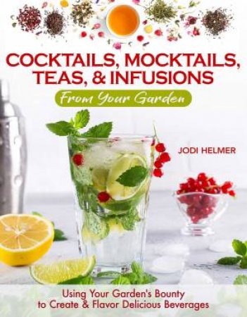 Growing Your Own Cocktails, Mocktails, Teas & Infusions by Jodi Helmer