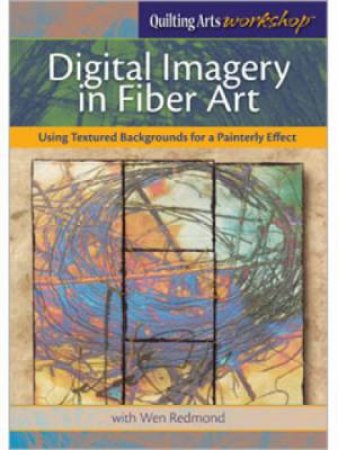 Digital Imagery in Fiber Art: Using Textured Backgrounds for a Painterly Effect DVD by WEN REDMOND