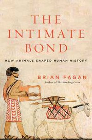 The Intimate Bond: How Animals Shaped Human History by Brian Fagan