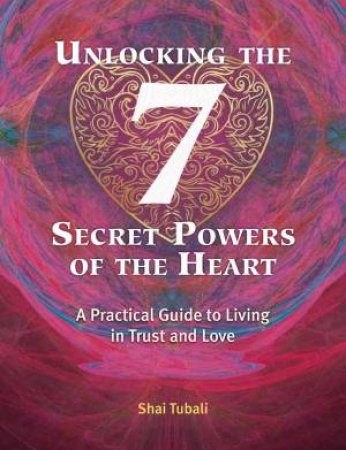 Unlocking The 7 Secret Powers Of The Heart by Shai Tubali