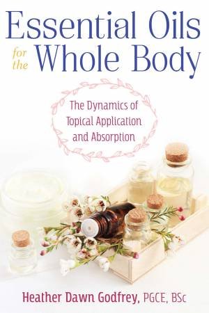 Essential Oils For The Whole Body: The Dynamics Of Topical Application And Absorption by Heather Dawn, PGCE, BSc Godfrey