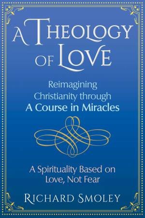 A Theology Of Love: Reimagining Christianity Through A Course In Miracles by Richard Smoley