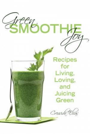 Green Smoothie Joy Recipes for Living, Loving, and Juicing Green by Cressida Elias