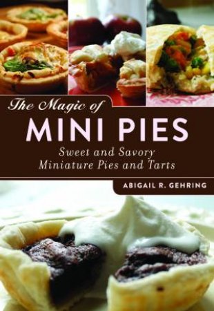 Magic of Mini Pies: Sweet and Savory Miniature Pies and Tarts by Abigail R Gehring