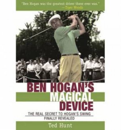 Ben Hogan's Magical Device: The Real Secret to Hogan's Swing Finally Revealed by Ted Hunt