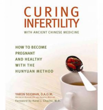 Curing Infertility with Ancient Chinese Medicine: How to Become Pregnant and Healthy with the Hunyuan Method by Yaron Seidman