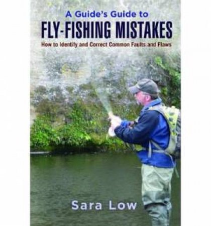 A Guide's Guide to Fly-fishing Mistakes How to Identify and Correct Common Faults and Flaws