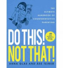 Do This Not That the Ultimate Handbook of Counterintuitive Parenting