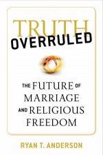 Truth Overruled The Future of Marriage and Religious Freedom