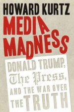 Media Madness Donald Trump The Press And The War Over The Truth
