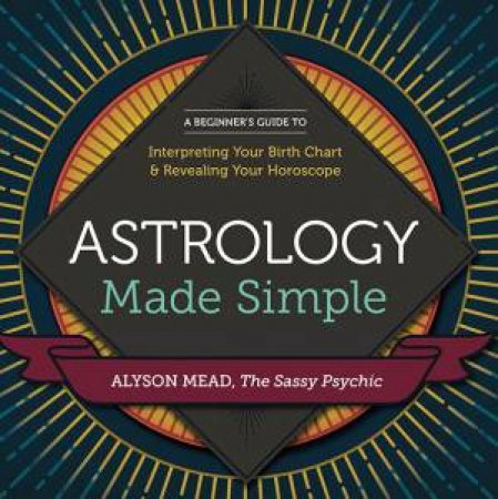Astrology Made Simple: A Beginner's Guide To Interpreting Your Birth Chart And Revealing Your Horoscope by Alyson Mead
