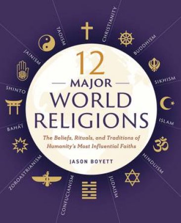 12 Major World Religions: The Beliefs, Rituals, And Traditions Of Humanity's Most Influential Faiths by Jason Boyett