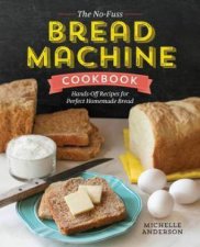 The NoFuss Bread Machine Cookbook HandsOff Recipes For Perfect Homemade Bread