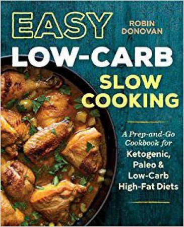 Easy Low-Carb Slow Cooking: A Prep-and-Go Cookbook for Ketogenic, Paleo & Low-Carb High-Fat Diets by Robin Donovan