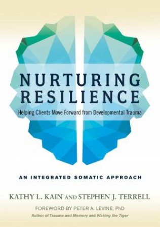 Nurturing Resilience: Helping Clients Move Forward From Developmental Trauma: An Integrative Somatic Approach by Kathy L. Kain