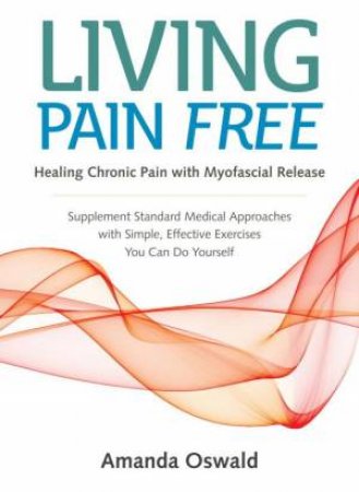 Living Pain Free: Healing Chronic Pain With Myofascial Release--Supplement Standard Medical Approaches With Simple, Effective Exercises You Can Do Yourself by Amanda Oswald