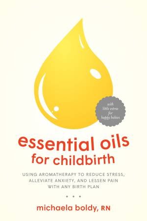 Essential Oils For Childbirth: Using Aromatherapy To Reduce Stress, Alleviate Anxiety, And Lessen Pain With Any Birth Plan by Michaela Boldy